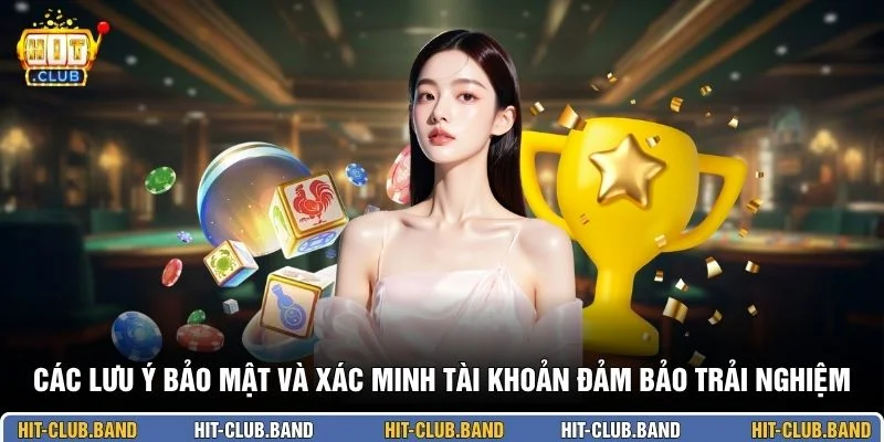 Các lưu ý bảo mật và xác minh tài khoản đảm bảo trải nghiệm