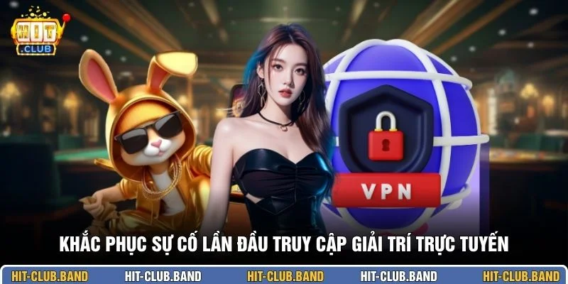 Khắc phục sự cố lần đầu truy cập giải trí trực tuyến