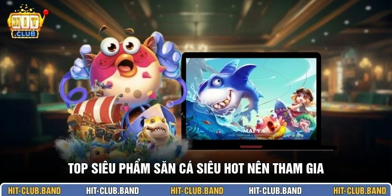 Top siêu phẩm săn cá siêu hot nên tham gia